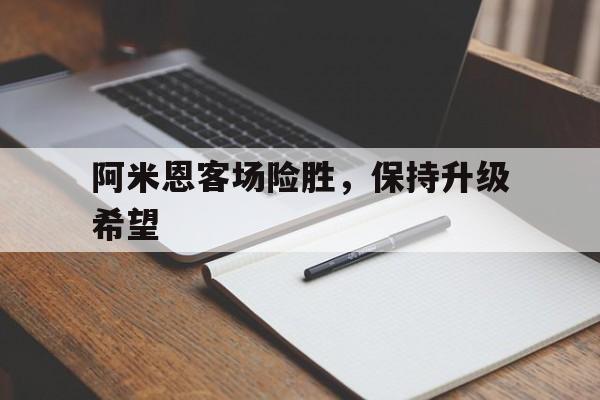 世俱杯2025-阿米恩客场险胜，保持升级希望